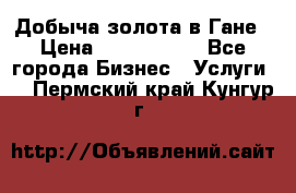 Добыча золота в Гане › Цена ­ 1 000 000 - Все города Бизнес » Услуги   . Пермский край,Кунгур г.